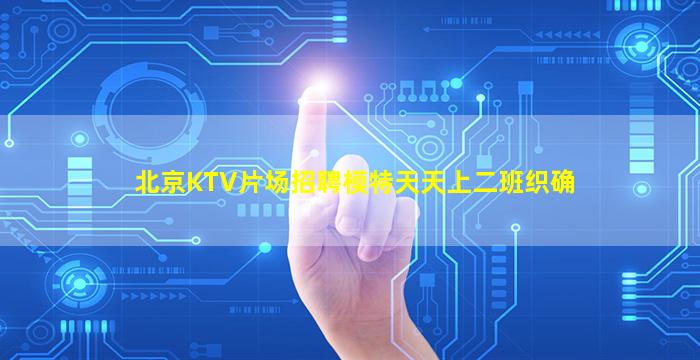 北京KTV片场招聘模特天天上二班织确